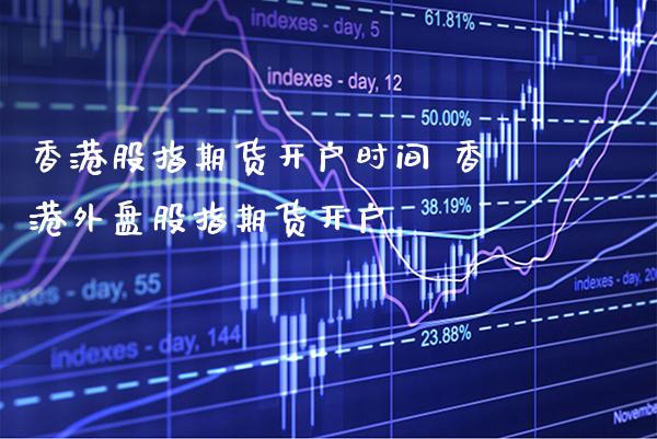 香港股指期货开户时间 香港外盘股指期货开户